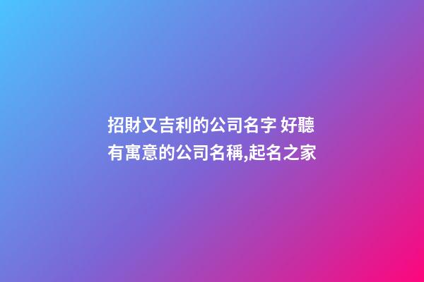招財又吉利的公司名字 好聽有寓意的公司名稱,起名之家